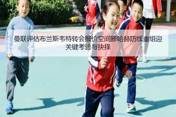 曼联评估布兰斯韦特转会报价空间滕哈赫防线重组迎关键考验与抉择