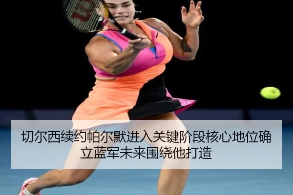 切尔西续约帕尔默进入关键阶段核心地位确立蓝军未来围绕他打造